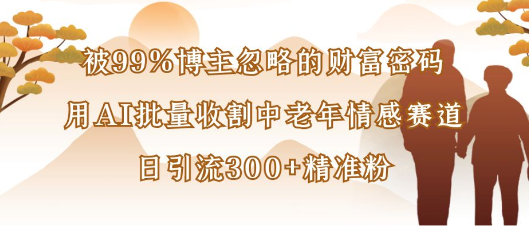 博主99%忽略的财富密码:用AI批量收割中老年情感赛道,日引流300+精准粉(1) 博主99%忽略的财富密码:用AI批量收割中老年情感赛道,日引流300+精准粉(1)